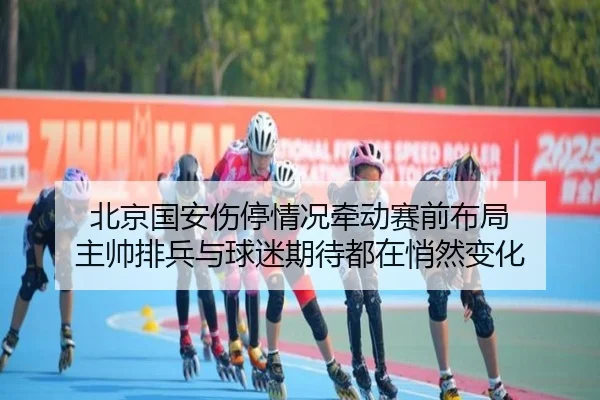 北京国安伤停情况牵动赛前布局 主帅排兵与球迷期待都在悄然变化