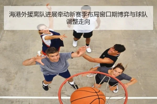 海港外援离队进展牵动新赛季布局窗口期博弈与球队调整走向
