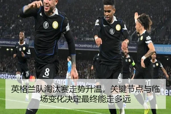 英格兰队淘汰赛走势升温，关键节点与临场变化决定最终能走多远
